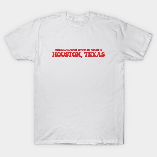 There's a warrant out for my arrest in Houston, Texas T-Shirt by Curt's Shirts